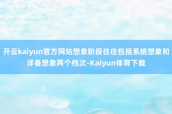 开云kaiyun官方网站想象阶段往往包括系统想象和详备想象两个档次-Kaiyun体育下载