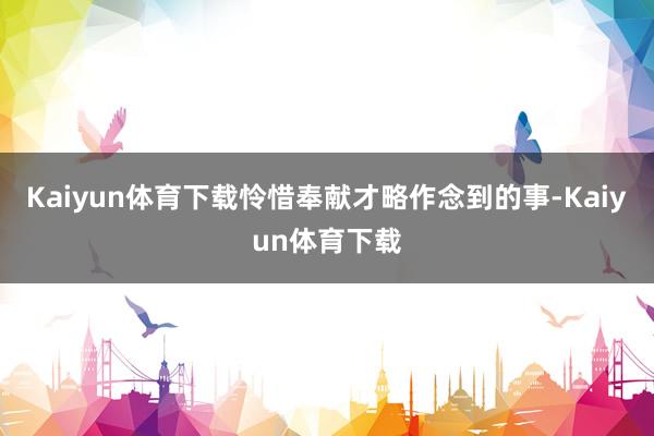 Kaiyun体育下载怜惜奉献才略作念到的事-Kaiyun体育下载