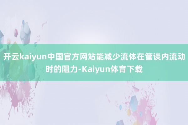 开云kaiyun中国官方网站能减少流体在管谈内流动时的阻力-Kaiyun体育下载