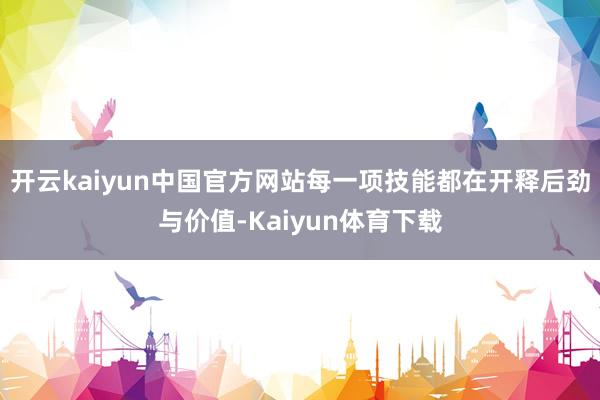 开云kaiyun中国官方网站每一项技能都在开释后劲与价值-Kaiyun体育下载