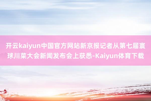 开云kaiyun中国官方网站新京报记者从第七届寰球川菜大会新闻发布会上获悉-Kaiyun体育下载