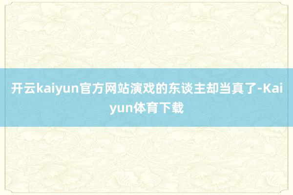 开云kaiyun官方网站演戏的东谈主却当真了-Kaiyun体育下载