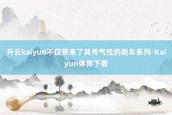 开云kaiyun不仅带来了其秀气性的跑车系列-Kaiyun体育下载