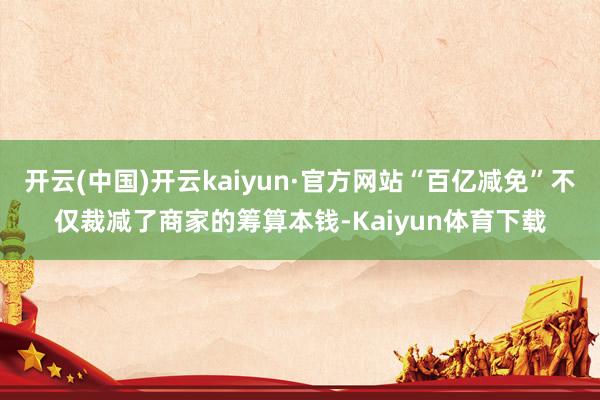 开云(中国)开云kaiyun·官方网站“百亿减免”不仅裁减了商家的筹算本钱-Kaiyun体育下载