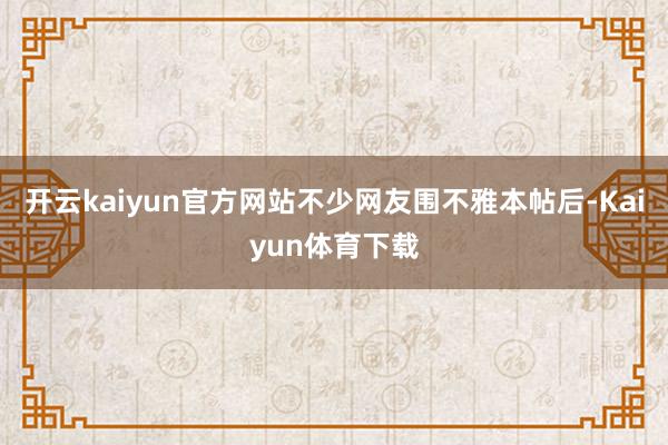 开云kaiyun官方网站不少网友围不雅本帖后-Kaiyun体育下载