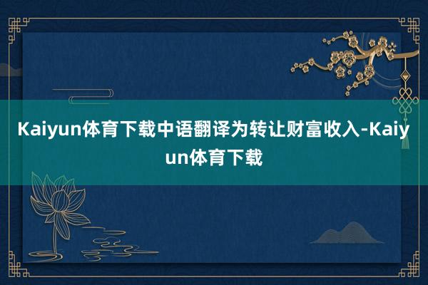 Kaiyun体育下载中语翻译为转让财富收入-Kaiyun体育下载