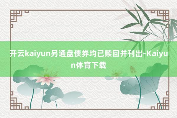 开云kaiyun另通盘债券均已赎回并刊出-Kaiyun体育下载