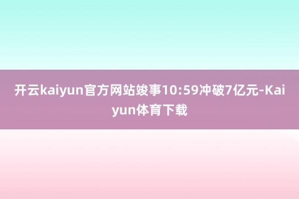 开云kaiyun官方网站竣事10:59冲破7亿元-Kaiyun体育下载