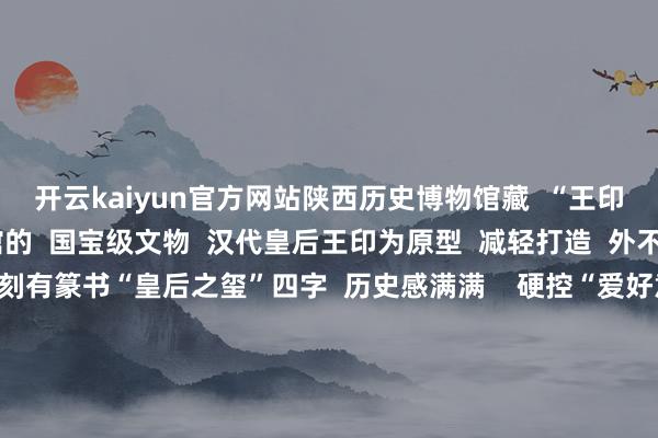 开云kaiyun官方网站陕西历史博物馆藏  “王印”卡以陕西历史博物馆的  国宝级文物  汉代皇后王印为原型  减轻打造  外不雅工整细巧  底部还刻有篆书“皇后之玺”四字  历史感满满    硬控“爱好意思之东谈主”  是谁还莫得一朵牡丹花？  外在晶莹彻亮  和地铁闸机“重逢”还能闪闪发光  这款以洛阳牡丹花为原型的交通卡  是不是硬控了爱好意思的你？    洛阳牡丹品种茂密  花色奇绝  素