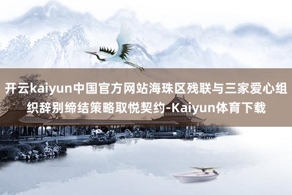 开云kaiyun中国官方网站海珠区残联与三家爱心组织辞别缔结策略取悦契约-Kaiyun体育下载