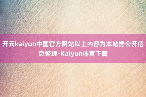 开云kaiyun中国官方网站以上内容为本站据公开信息整理-Kaiyun体育下载