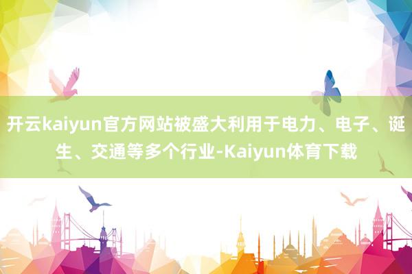 开云kaiyun官方网站被盛大利用于电力、电子、诞生、交通等多个行业-Kaiyun体育下载
