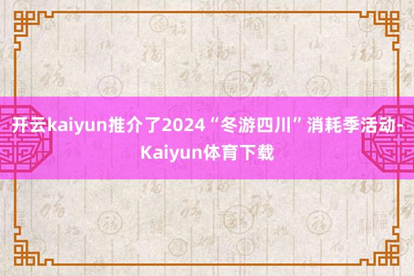 开云kaiyun推介了2024“冬游四川”消耗季活动-Kaiyun体育下载