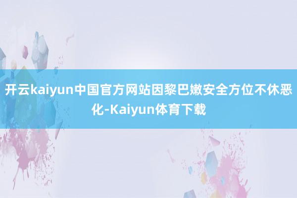 开云kaiyun中国官方网站因黎巴嫩安全方位不休恶化-Kaiyun体育下载