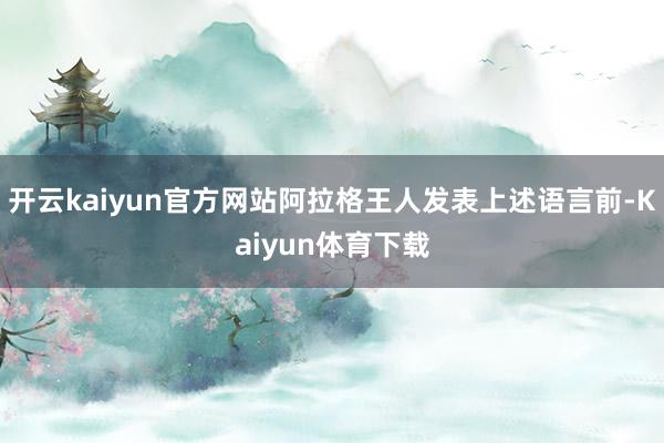开云kaiyun官方网站阿拉格王人发表上述语言前-Kaiyun体育下载