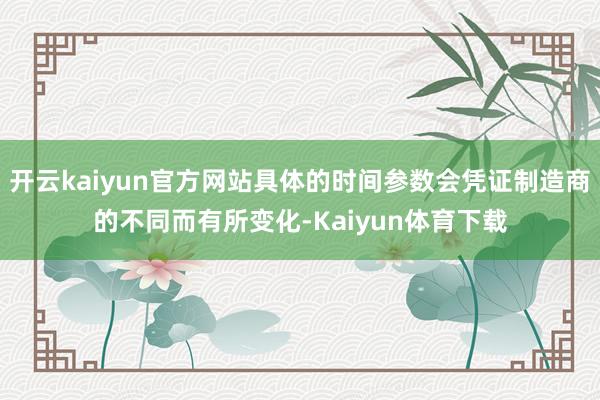 开云kaiyun官方网站具体的时间参数会凭证制造商的不同而有所变化-Kaiyun体育下载