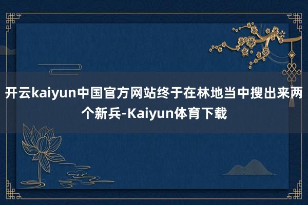 开云kaiyun中国官方网站终于在林地当中搜出来两个新兵-Kaiyun体育下载