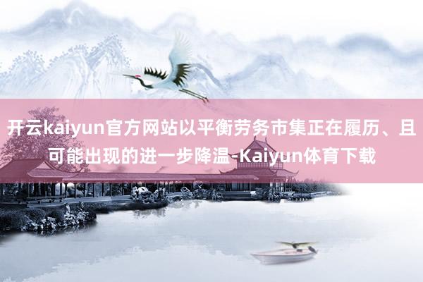 开云kaiyun官方网站以平衡劳务市集正在履历、且可能出现的进一步降温-Kaiyun体育下载