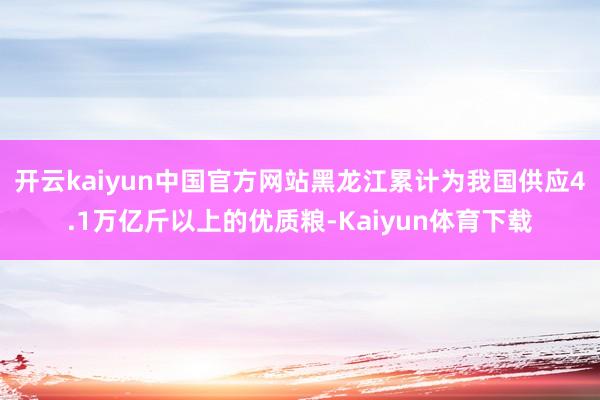 开云kaiyun中国官方网站黑龙江累计为我国供应4.1万亿斤以上的优质粮-Kaiyun体育下载