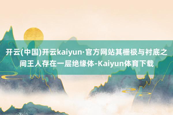 开云(中国)开云kaiyun·官方网站其栅极与衬底之间王人存在一层绝缘体-Kaiyun体育下载