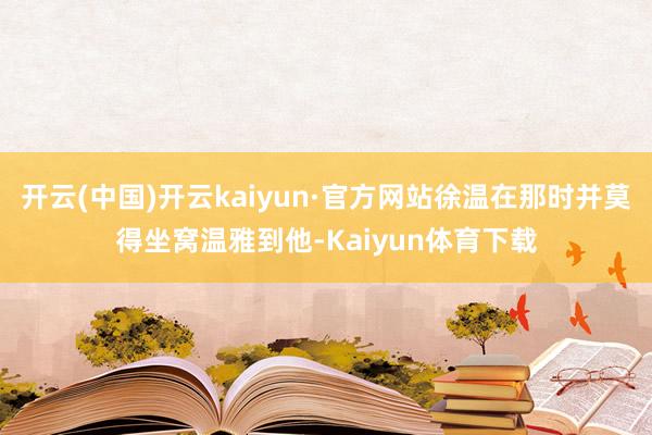 开云(中国)开云kaiyun·官方网站徐温在那时并莫得坐窝温雅到他-Kaiyun体育下载