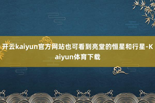 开云kaiyun官方网站也可看到亮堂的恒星和行星-Kaiyun体育下载