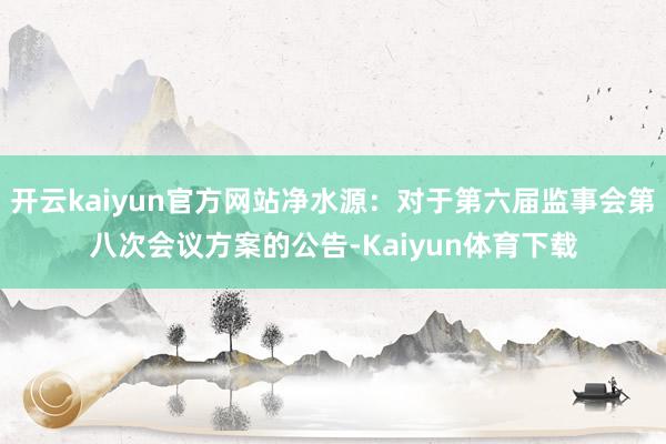开云kaiyun官方网站净水源：对于第六届监事会第八次会议方案的公告-Kaiyun体育下载