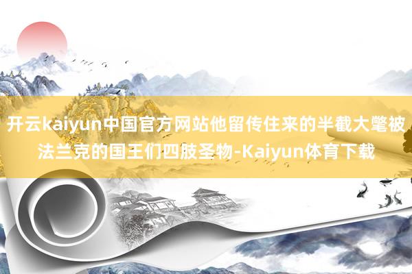开云kaiyun中国官方网站他留传住来的半截大氅被法兰克的国王们四肢圣物-Kaiyun体育下载