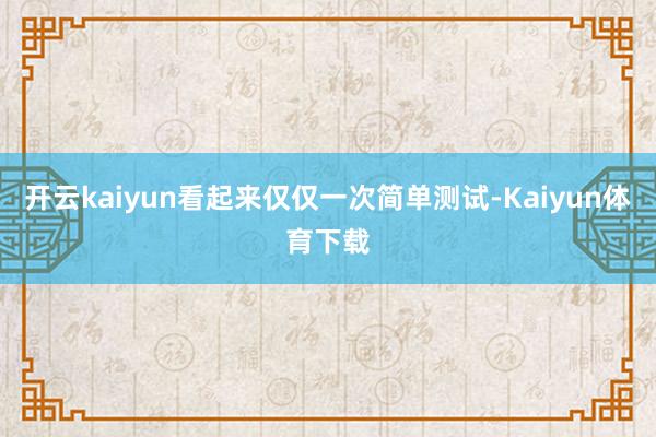 开云kaiyun看起来仅仅一次简单测试-Kaiyun体育下载