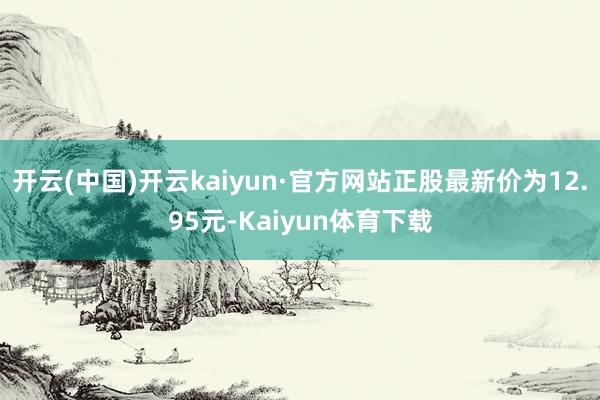 开云(中国)开云kaiyun·官方网站正股最新价为12.95元-Kaiyun体育下载