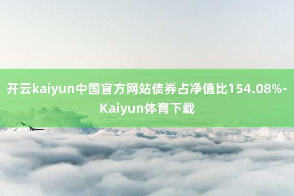 开云kaiyun中国官方网站债券占净值比154.08%-Kaiyun体育下载