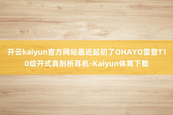 开云kaiyun官方网站最近起初了OHAYO雷登T10绽开式真剖析耳机-Kaiyun体育下载