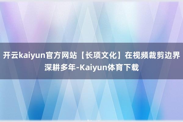 开云kaiyun官方网站【长项文化】在视频裁剪边界深耕多年-Kaiyun体育下载
