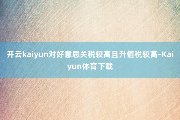 开云kaiyun对好意思关税较高且升值税较高-Kaiyun体育下载