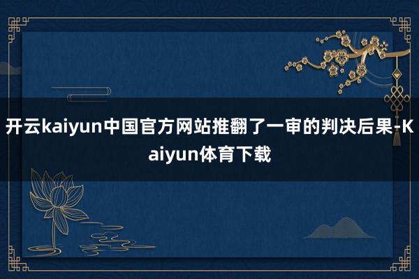 开云kaiyun中国官方网站推翻了一审的判决后果-Kaiyun体育下载