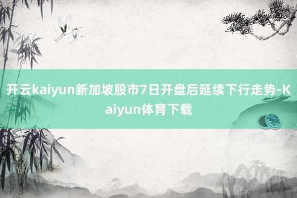 开云kaiyun新加坡股市7日开盘后延续下行走势-Kaiyun体育下载