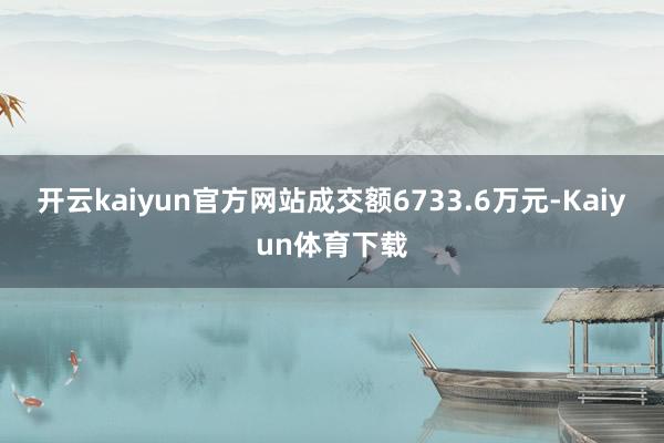 开云kaiyun官方网站成交额6733.6万元-Kaiyun体育下载