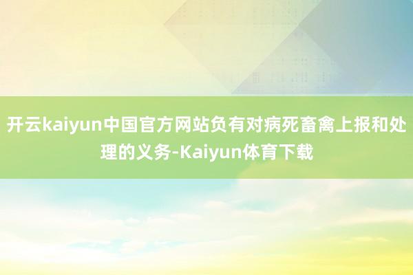 开云kaiyun中国官方网站负有对病死畜禽上报和处理的义务-Kaiyun体育下载