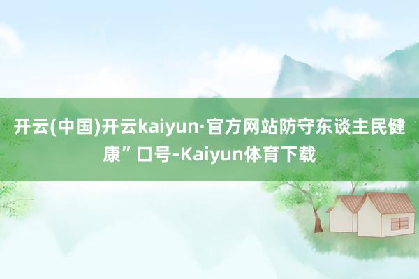 开云(中国)开云kaiyun·官方网站防守东谈主民健康”口号-Kaiyun体育下载