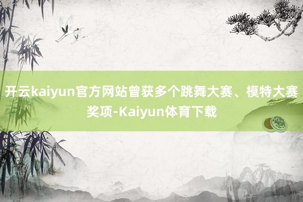 开云kaiyun官方网站曾获多个跳舞大赛、模特大赛奖项-Kaiyun体育下载