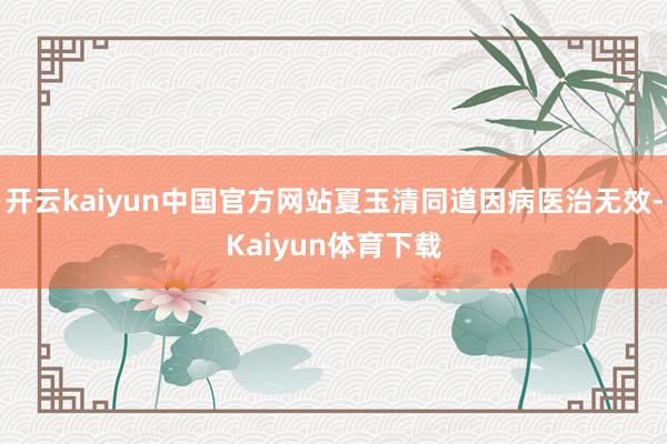 开云kaiyun中国官方网站夏玉清同道因病医治无效-Kaiyun体育下载