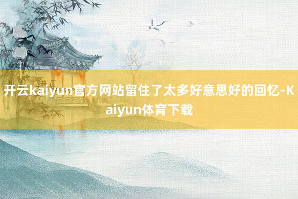 开云kaiyun官方网站留住了太多好意思好的回忆-Kaiyun体育下载
