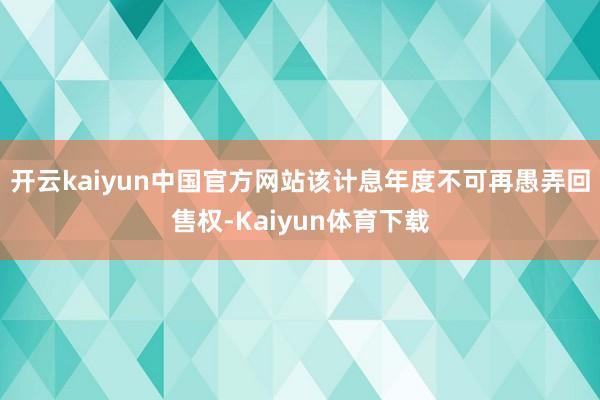 开云kaiyun中国官方网站该计息年度不可再愚弄回售权-Kaiyun体育下载