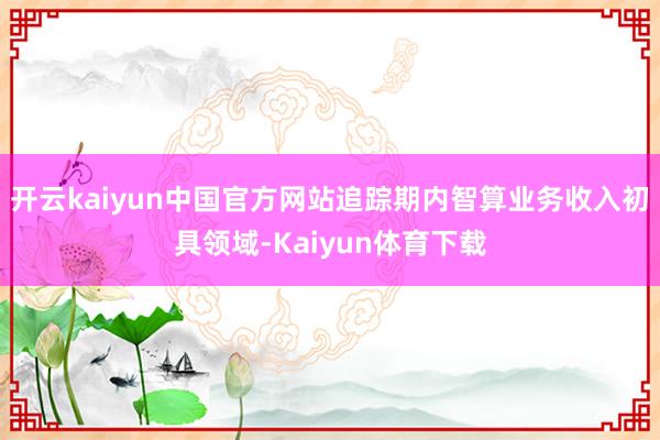 开云kaiyun中国官方网站追踪期内智算业务收入初具领域-Kaiyun体育下载