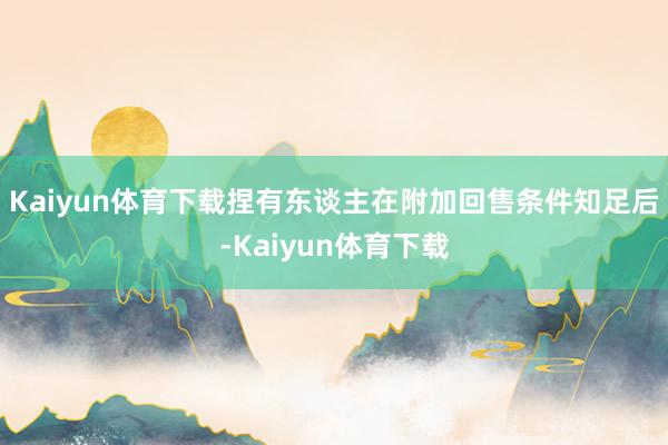 Kaiyun体育下载捏有东谈主在附加回售条件知足后-Kaiyun体育下载