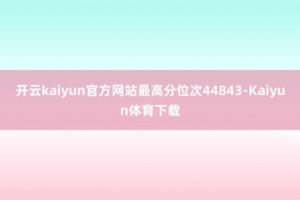开云kaiyun官方网站最高分位次44843-Kaiyun体育下载