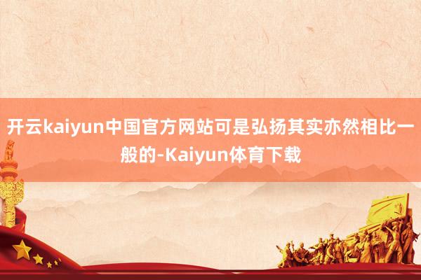 开云kaiyun中国官方网站可是弘扬其实亦然相比一般的-Kaiyun体育下载