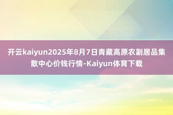 开云kaiyun2025年8月7日青藏高原农副居品集散中心价钱行情-Kaiyun体育下载