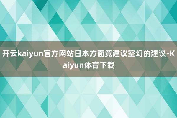 开云kaiyun官方网站日本方面竟建议空幻的建议-Kaiyun体育下载