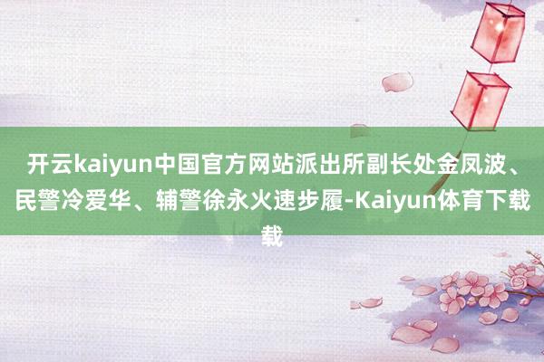 开云kaiyun中国官方网站派出所副长处金凤波、民警冷爱华、辅警徐永火速步履-Kaiyun体育下载